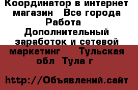 Координатор в интернет-магазин - Все города Работа » Дополнительный заработок и сетевой маркетинг   . Тульская обл.,Тула г.